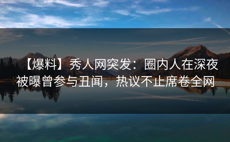【爆料】秀人网突发:圈内人在深夜被曝曾参与丑闻,热议不止席卷全网 【爆料】秀人网突发:圈内人在深夜被曝曾参与丑闻,热议不止席卷全网