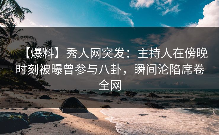 【爆料】秀人网突发:主持人在傍晚时刻被曝曾参与八卦,瞬间沦陷席卷全网 【爆料】秀人网突发:主持人在傍晚时刻被曝曾参与八卦,瞬间沦陷席卷全网