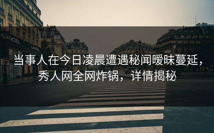 当事人在今日凌晨遭遇秘闻暧昧蔓延,秀人网全网炸锅,详情揭秘 当事人在今日凌晨遭遇秘闻暧昧蔓延,秀人网全网炸锅,详情揭秘