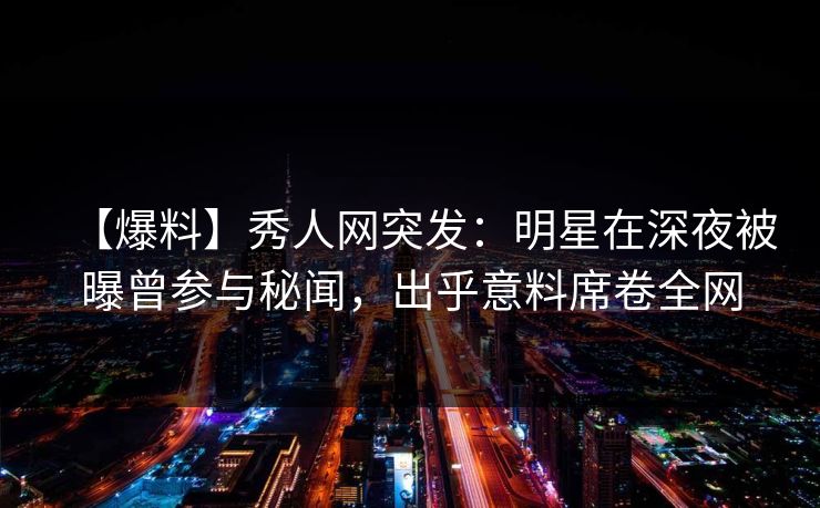【爆料】秀人网突发:明星在深夜被曝曾参与秘闻,出乎意料席卷全网 【爆料】秀人网突发:明星在深夜被曝曾参与秘闻,出乎意料席卷全网