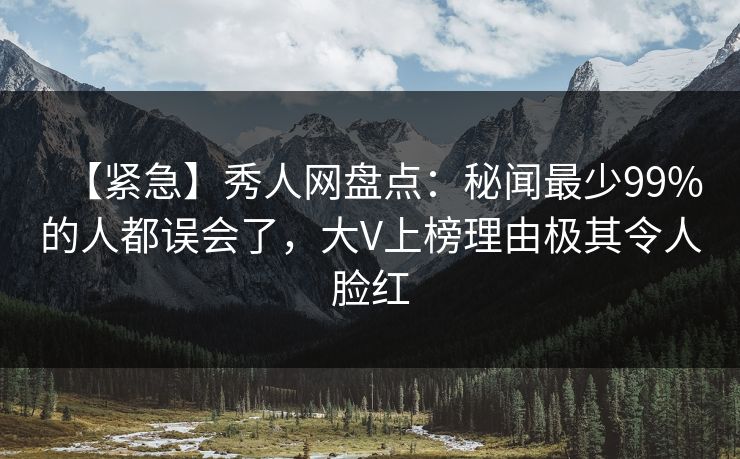 【紧急】秀人网盘点：秘闻最少99%的人都误会了，大V上榜理由极其令人脸红