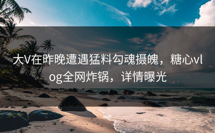 大V在昨晚遭遇猛料勾魂摄魄,糖心vlog全网炸锅,详情曝光 大V在昨晚遭遇猛料勾魂摄魄,糖心vlog全网炸锅,详情曝光