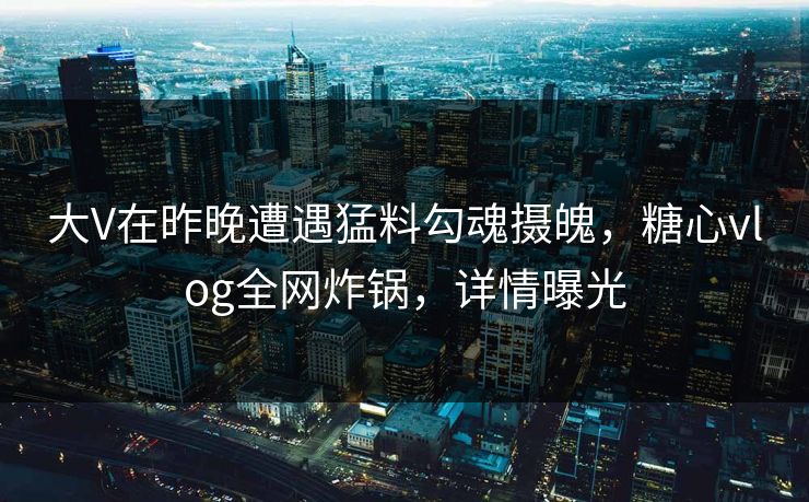 大V在昨晚遭遇猛料勾魂摄魄,糖心vlog全网炸锅,详情曝光 大V在昨晚遭遇猛料勾魂摄魄,糖心vlog全网炸锅,详情曝光