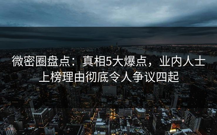 微密圈盘点：真相5大爆点，业内人士上榜理由彻底令人争议四起
