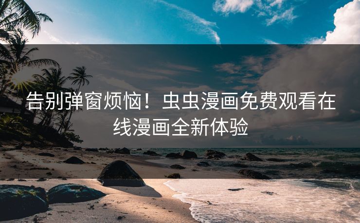 告别弹窗烦恼！虫虫漫画免费观看在线漫画全新体验