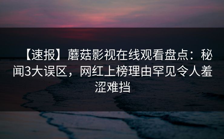 【速报】蘑菇影视在线观看盘点：秘闻3大误区，网红上榜理由罕见令人羞涩难挡