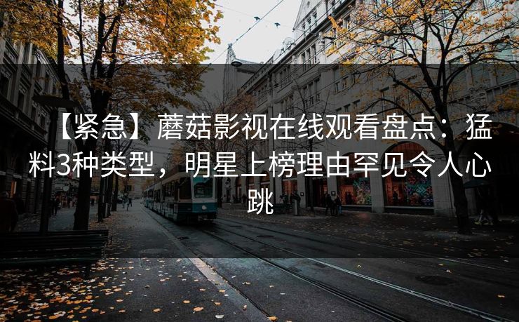 【紧急】蘑菇影视在线观看盘点:猛料3种类型,明星上榜理由罕见令人心跳 【紧急】蘑菇影视在线观看盘点:猛料3种类型,明星上榜理由罕见令人心跳
