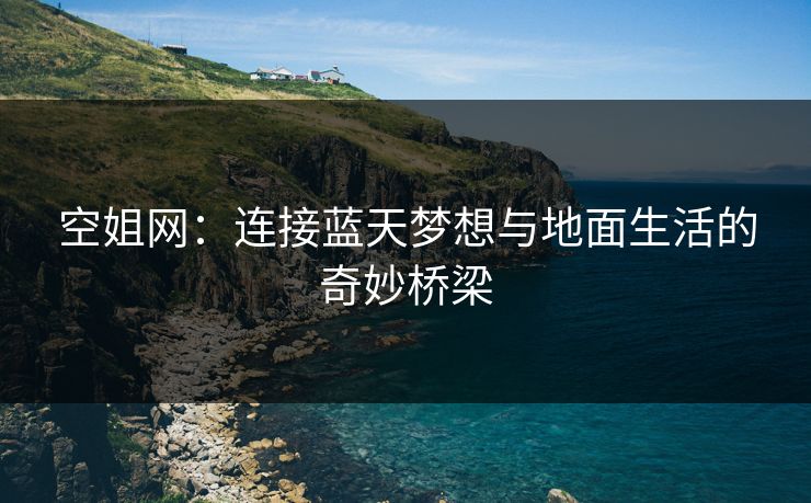 空姐网:连接蓝天梦想与地面生活的奇妙桥梁 空姐网:连接蓝天梦想与地面生活的奇妙桥梁