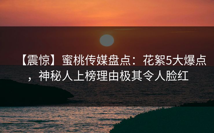 【震惊】蜜桃传媒盘点：花絮5大爆点，神秘人上榜理由极其令人脸红