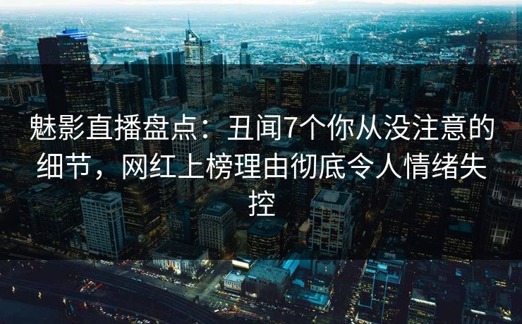 魅影直播盘点:丑闻7个你从没注意的细节,网红上榜理由彻底令人情绪失控 魅影直播盘点:丑闻7个你从没注意的细节,网红上榜理由彻底令人情绪失控