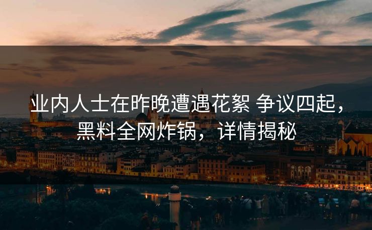 业内人士在昨晚遭遇花絮 争议四起，黑料全网炸锅，详情揭秘
