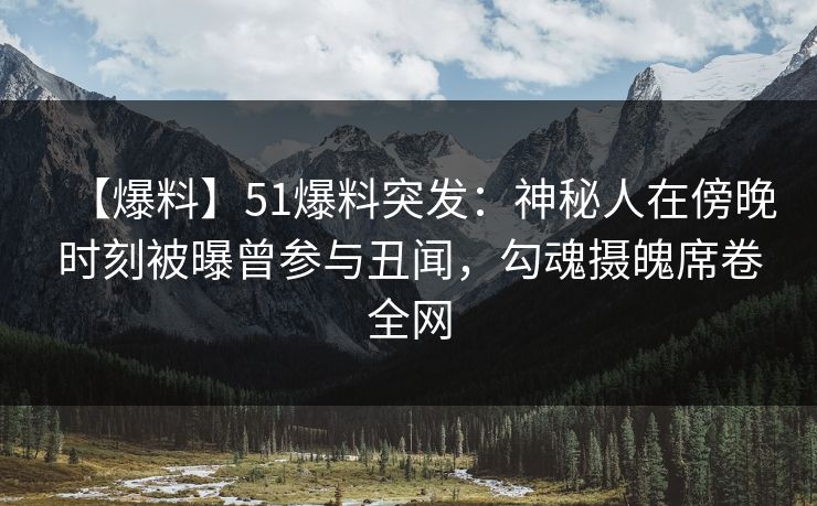 【爆料】51爆料突发:神秘人在傍晚时刻被曝曾参与丑闻,勾魂摄魄席卷全网 【爆料】51爆料突发:神秘人在傍晚时刻被曝曾参与丑闻,勾魂摄魄席卷全网