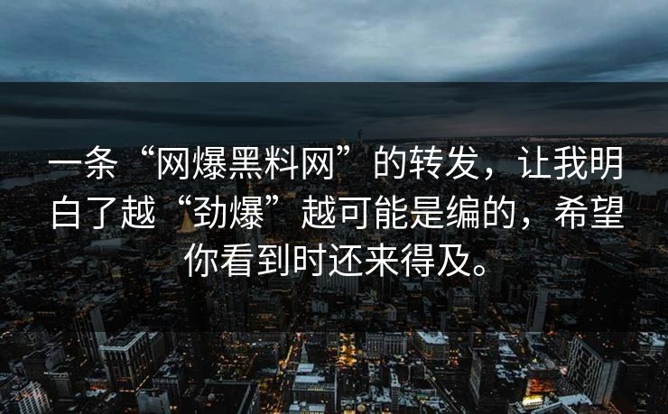 一条“网爆黑料网”的转发,让我明白了越“劲爆”越可能是编的,希望你看到时还来得及。 一条“网爆黑料网”的转发,让我明白了越“劲爆”越可能是编的,希望你看到时还来得及。