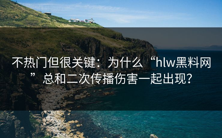 不热门但很关键：为什么“hlw黑料网”总和二次传播伤害一起出现？
