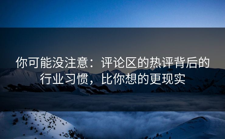 你可能没注意:评论区的热评背后的行业习惯,比你想的更现实 你可能没注意:评论区的热评背后的行业习惯,比你想的更现实