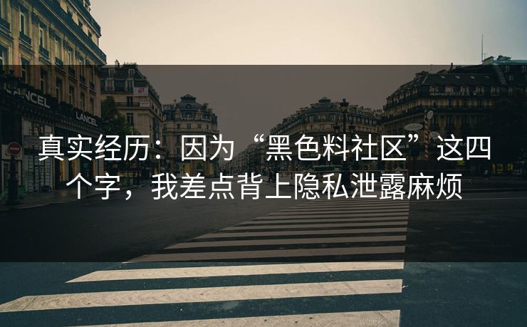 真实经历:因为“黑色料社区”这四个字,我差点背上隐私泄露麻烦 真实经历:因为“黑色料社区”这四个字,我差点背上隐私泄露麻烦