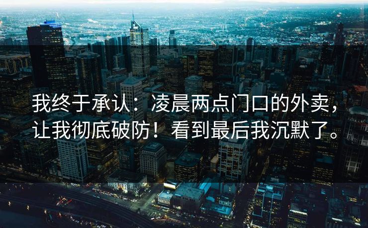 我终于承认:凌晨两点门口的外卖,让我彻底破防!看到最后我沉默了。 我终于承认:凌晨两点门口的外卖,让我彻底破防!看到最后我沉默了。