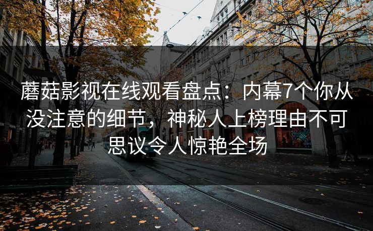 蘑菇影视在线观看盘点：内幕7个你从没注意的细节，神秘人上榜理由不可思议令人惊艳全场