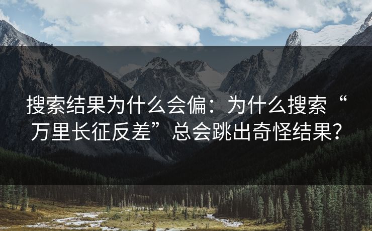 搜索结果为什么会偏：为什么搜索“万里长征反差”总会跳出奇怪结果？