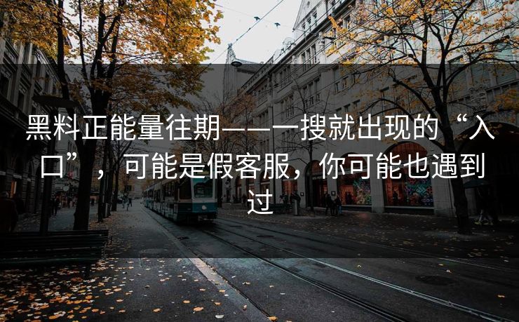 黑料正能量往期——一搜就出现的“入口”,可能是假客服,你可能也遇到过 黑料正能量往期——一搜就出现的“入口”,可能是假客服,你可能也遇到过