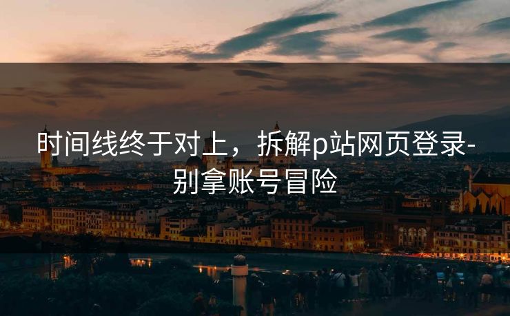 时间线终于对上，拆解p站网页登录-别拿账号冒险