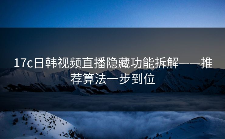 17c日韩视频直播隐藏功能拆解——推荐算法一步到位 17c日韩视频直播隐藏功能拆解——推荐算法一步到位