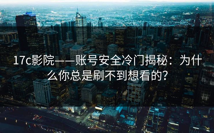 17c影院——账号安全冷门揭秘:为什么你总是刷不到想看的? 17c影院——账号安全冷门揭秘:为什么你总是刷不到想看的?