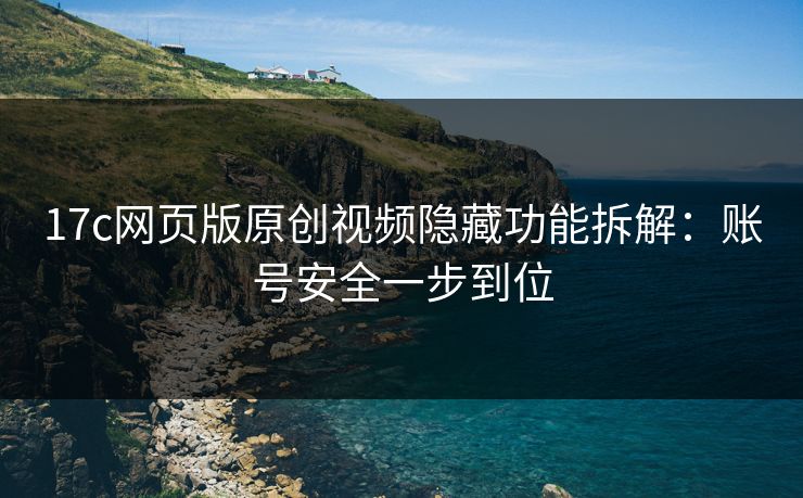 17c网页版原创视频隐藏功能拆解：账号安全一步到位