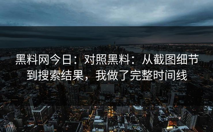 黑料网今日：对照黑料：从截图细节到搜索结果，我做了完整时间线