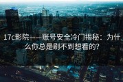17c影院——账号安全冷门揭秘：为什么你总是刷不到想看的？
