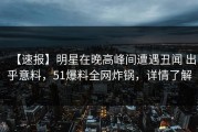 【速报】明星在晚高峰间遭遇丑闻 出乎意料，51爆料全网炸锅，详情了解
