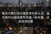 每日大赛91观众最在意的争议点，被忽略的证据链更有依据一拆就懂，这波值得收藏