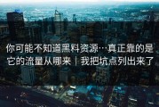 你可能不知道黑料资源…真正靠的是它的流量从哪来｜我把坑点列出来了