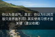 你以为是运气，其实：你以为91网页版只是界面不同？其实使用习惯才是关键（建议收藏）