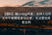 【爆料】糖心vlog突发：主持人在昨天中午被曝曾参与花絮，无法置信席卷全网