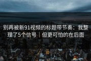 别再被新91视频的标题带节奏：我整理了5个信号｜但更可怕的在后面
