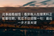 这事越看越怪｜看到有人在搜黑料正能量往期，我忍不住提醒一句：最后一步才是关键