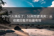 90%的人搞反了：51网想更清爽：从收藏回看开始最有效