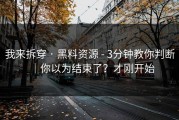 我来拆穿 · 黑料资源 - 3分钟教你判断｜你以为结束了？才刚开始