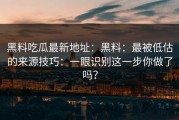 黑料吃瓜最新地址：黑料：最被低估的来源技巧：一眼识别这一步你做了吗？