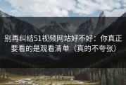 别再纠结51视频网站好不好：你真正要看的是观看清单（真的不夸张）