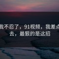 这次我不忍了，91视频，我差点点进去，最狠的是这招