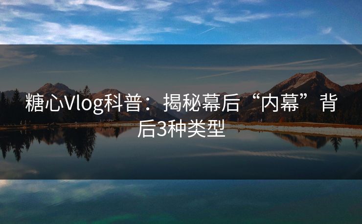 糖心Vlog科普：揭秘幕后“内幕”背后3种类型