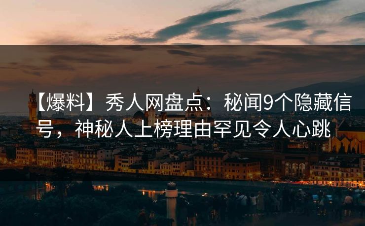 【爆料】秀人网盘点：秘闻9个隐藏信号，神秘人上榜理由罕见令人心跳