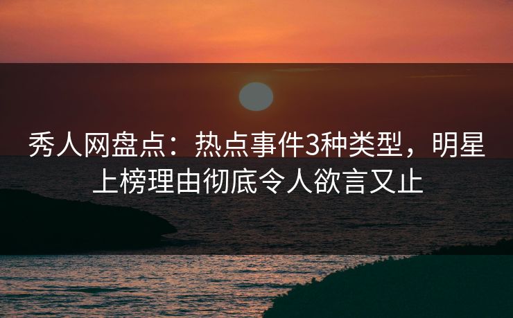 秀人网盘点：热点事件3种类型，明星上榜理由彻底令人欲言又止