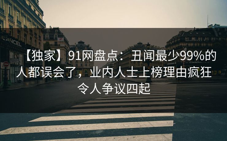 【独家】91网盘点:丑闻最少99%的人都误会了,业内人士上榜理由疯狂令人争议四起 【独家】91网盘点:丑闻最少99%的人都误会了,业内人士上榜理由疯狂令人争议四起