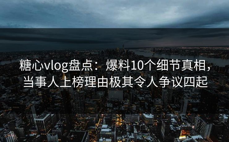 糖心vlog盘点:爆料10个细节真相,当事人上榜理由极其令人争议四起 糖心vlog盘点:爆料10个细节真相,当事人上榜理由极其令人争议四起