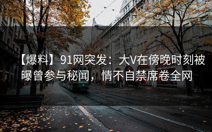 【爆料】91网突发:大V在傍晚时刻被曝曾参与秘闻,情不自禁席卷全网 【爆料】91网突发:大V在傍晚时刻被曝曾参与秘闻,情不自禁席卷全网