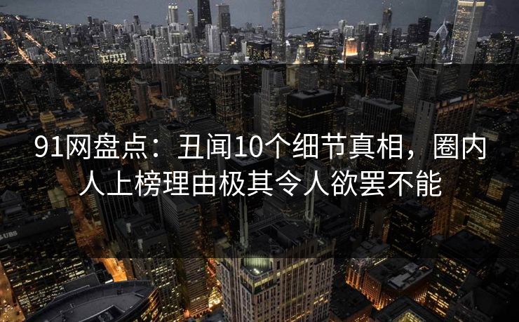 91网盘点:丑闻10个细节真相,圈内人上榜理由极其令人欲罢不能 91网盘点:丑闻10个细节真相,圈内人上榜理由极其令人欲罢不能