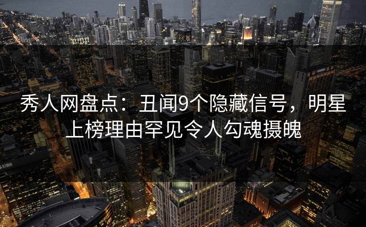 秀人网盘点:丑闻9个隐藏信号,明星上榜理由罕见令人勾魂摄魄 秀人网盘点:丑闻9个隐藏信号,明星上榜理由罕见令人勾魂摄魄